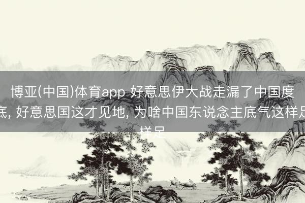 博亚(中国)体育app 好意思伊大战走漏了中国度底， 好意思国这才见地， 为啥中国东说念主底气这样足