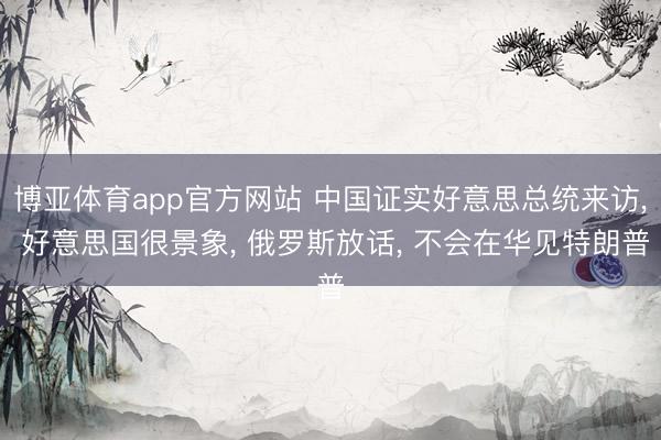 博亚体育app官方网站 中国证实好意思总统来访， 好意思国很景象， 俄罗斯放话， 不会在华见特朗普