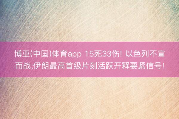 博亚(中国)体育app 15死33伤! 以色列不宣而战;伊朗最高首级片刻活跃开释要紧信号!