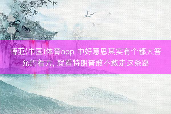 博亚(中国)体育app 中好意思其实有个都大答允的着力， 就看特朗普敢不敢走这条路