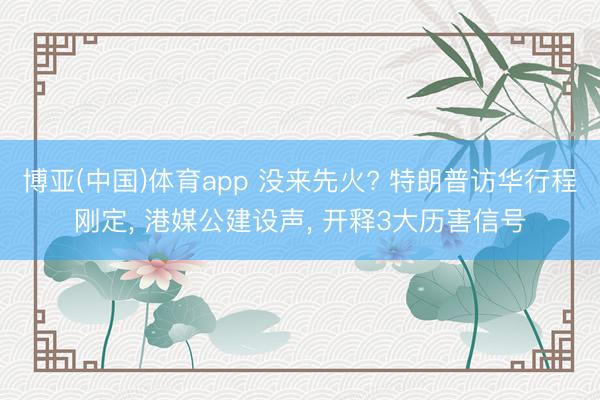博亚(中国)体育app 没来先火? 特朗普访华行程刚定， 港媒公建设声， 开释3大历害信号