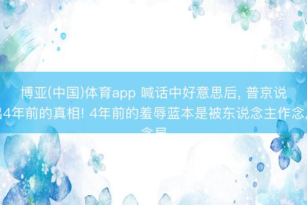 博亚(中国)体育app 喊话中好意思后， 普京说出4年前的真相! 4年前的羞辱蓝本是被东说念主作念局