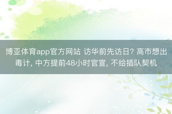 博亚体育app官方网站 访华前先访日? 高市想出毒计， 中方提前48小时官宣， 不给插队契机