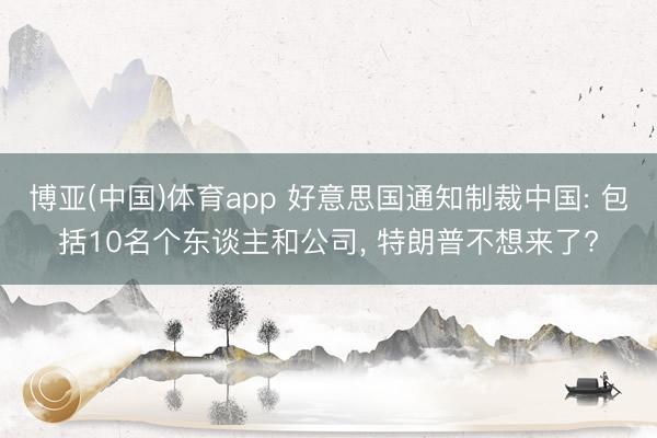 博亚(中国)体育app 好意思国通知制裁中国: 包括10名个东谈主和公司， 特朗普不想来了?
