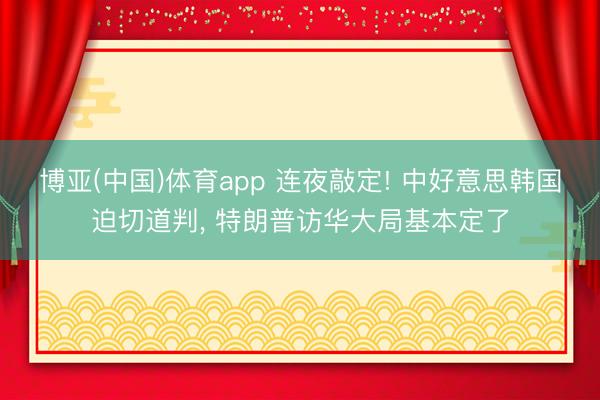 博亚(中国)体育app 连夜敲定! 中好意思韩国迫切道判, 特朗普访华大局基本定了