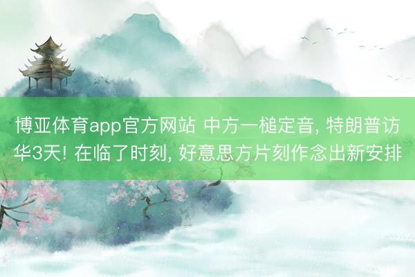 博亚体育app官方网站 中方一槌定音， 特朗普访华3天! 在临了时刻， 好意思方片刻作念出新安排