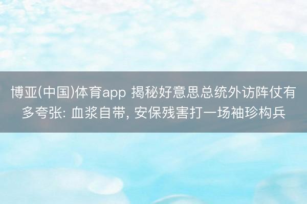 博亚(中国)体育app 揭秘好意思总统外访阵仗有多夸张: 血浆自带， 安保残害打一场袖珍构兵