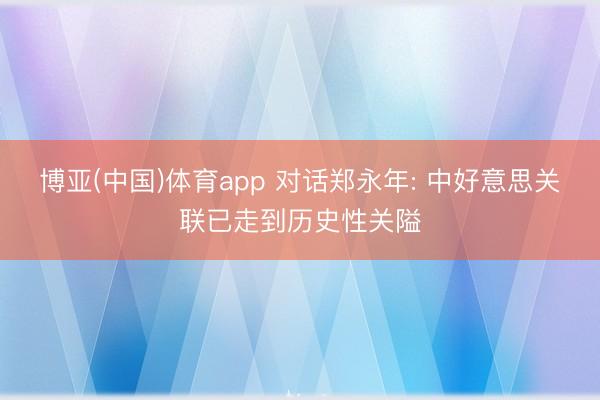 博亚(中国)体育app 对话郑永年: 中好意思关联已走到历史性关隘