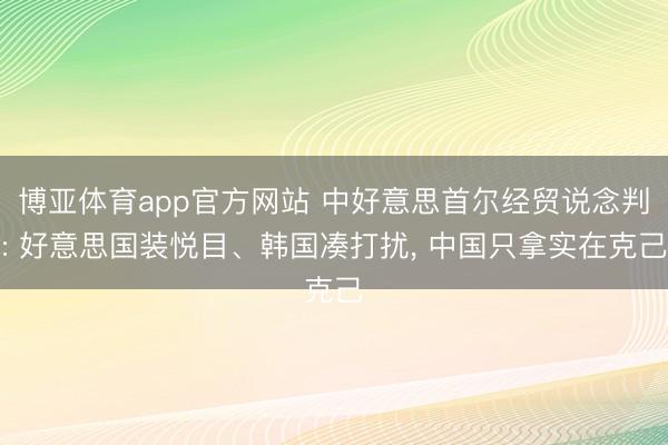 博亚体育app官方网站 中好意思首尔经贸说念判: 好意思国装悦目、韩国凑打扰， 中国只拿实在克己