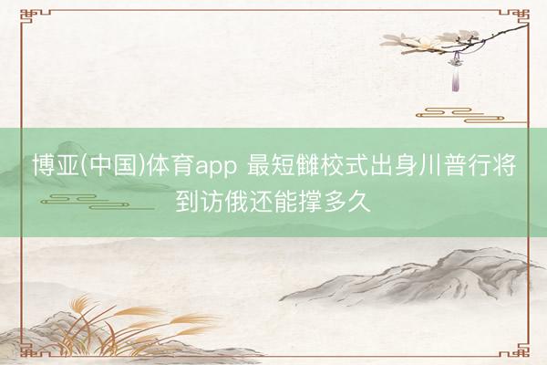 博亚(中国)体育app 最短雠校式出身川普行将到访俄还能撑多久