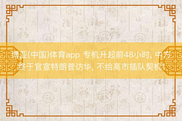 博亚(中国)体育app 专机升起前48小时, 中方终于官宣特朗普访华, 不给高市插队契机!