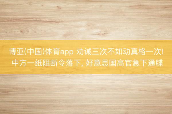 博亚(中国)体育app 劝诫三次不如动真格一次! 中方一纸阻断令落下， 好意思国高官急下通牒