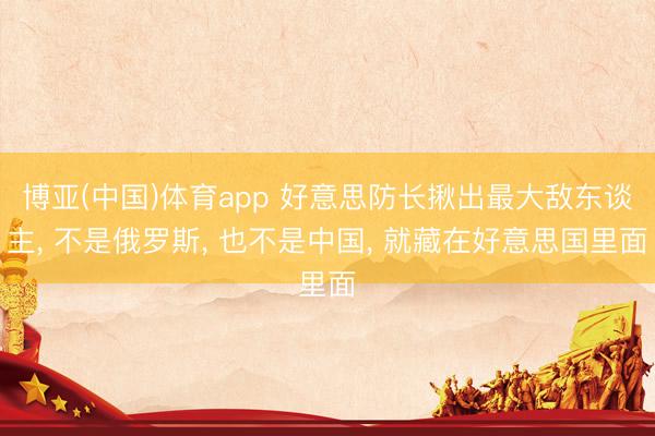 博亚(中国)体育app 好意思防长揪出最大敌东谈主, 不是俄罗斯, 也不是中国, 就藏在好意思国里面