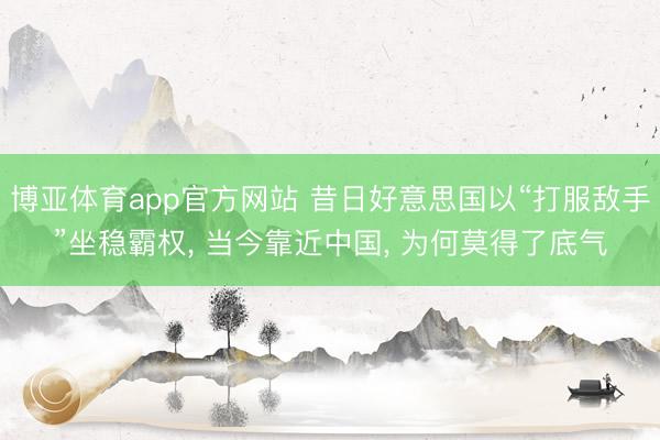 博亚体育app官方网站 昔日好意思国以“打服敌手”坐稳霸权, 当今靠近中国, 为何莫得了底气