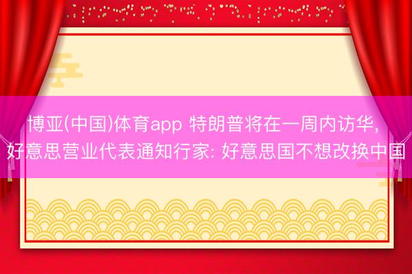 博亚(中国)体育app 特朗普将在一周内访华, 好意思营业代表通知行家: 好意思国不想改换中国