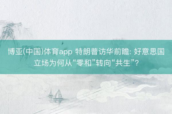 博亚(中国)体育app 特朗普访华前瞻: 好意思国立场为何从“零和”转向“共生”?