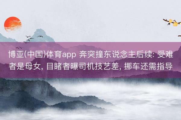 博亚(中国)体育app 奔突撞东说念主后续: 受难者是母女, 目睹者曝司机技艺差, 挪车还需指导