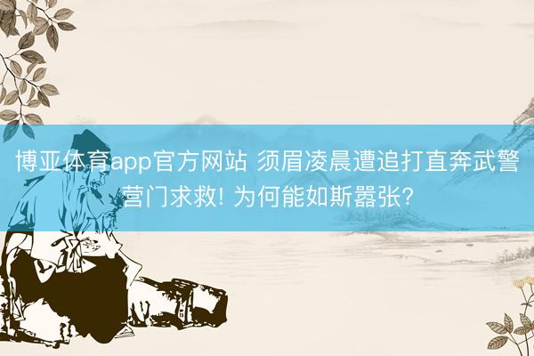博亚体育app官方网站 须眉凌晨遭追打直奔武警营门求救! 为何能如斯嚣张?