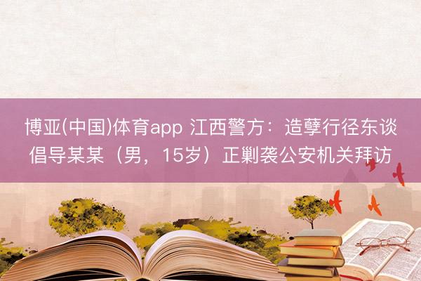 博亚(中国)体育app 江西警方:造孽行径东谈倡导某某(男,15岁)正剿袭公安机关拜访