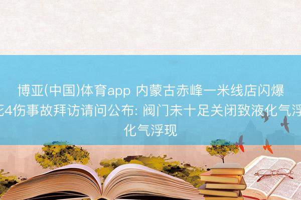 博亚(中国)体育app 内蒙古赤峰一米线店闪爆2死4伤事故拜访请问公布: 阀门未十足关闭致液化气浮现