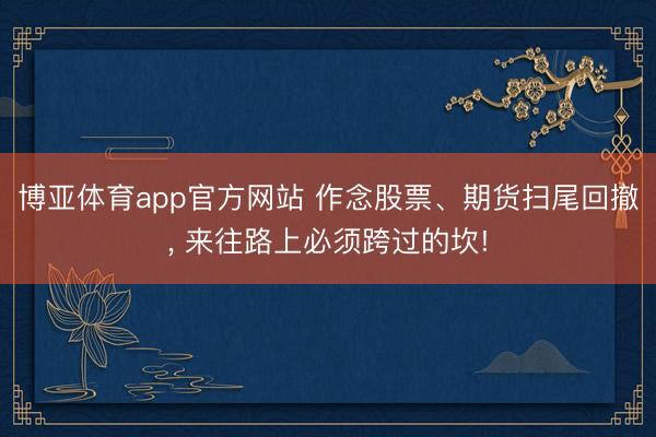 博亚体育app官方网站 作念股票、期货扫尾回撤， 来往路上必须跨过的坎!