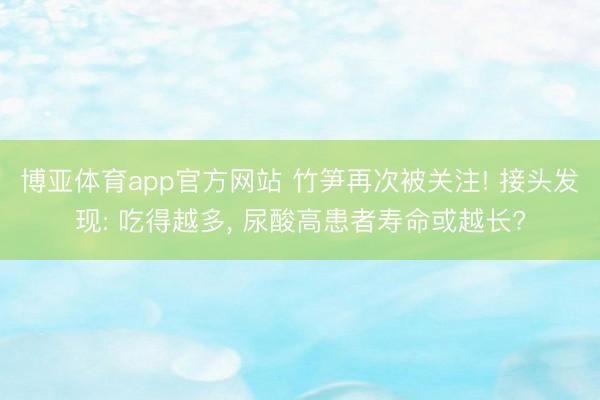 博亚体育app官方网站 竹笋再次被关注! 接头发现: 吃得越多, 尿酸高患者寿命或越长?