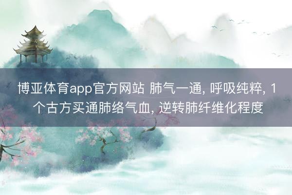 博亚体育app官方网站 肺气一通, 呼吸纯粹, 1 个古方买通肺络气血, 逆转肺纤维化程度