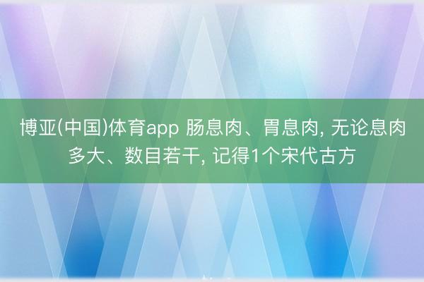 博亚(中国)体育app 肠息肉、胃息肉， 无论息肉多大、数目若干， 记得1个宋代古方