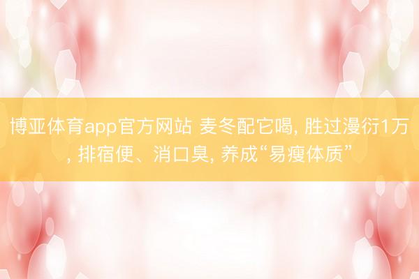 博亚体育app官方网站 麦冬配它喝, 胜过漫衍1万, 排宿便、消口臭, 养成“易瘦体质”