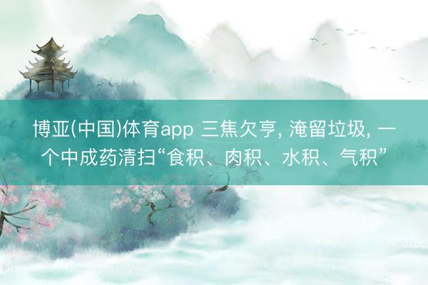 博亚(中国)体育app 三焦欠亨, 淹留垃圾, 一个中成药清扫“食积、肉积、水积、气积”