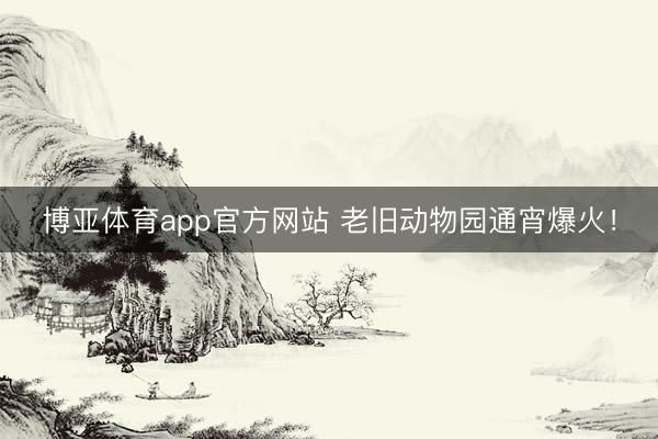 博亚体育app官方网站 老旧动物园通宵爆火！