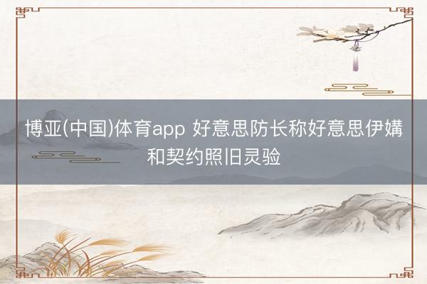 博亚(中国)体育app 好意思防长称好意思伊媾和契约照旧灵验