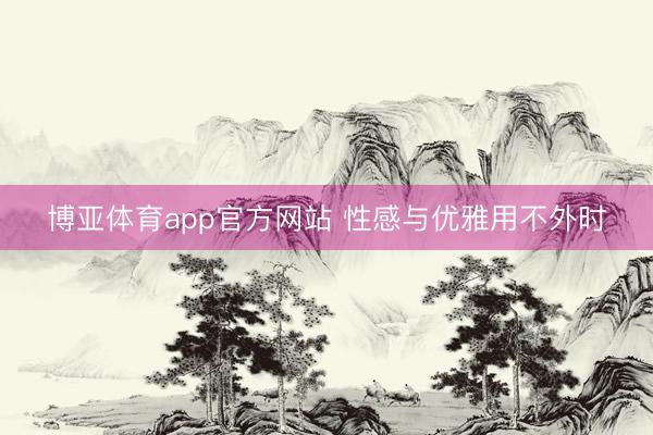 博亚体育app官方网站 性感与优雅用不外时