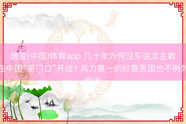 博亚(中国)体育app 几十年为何没东说念主敢在中国“家门口”开战? 兵力第一的好意思国也不例外