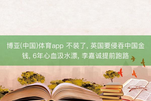 博亚(中国)体育app 不装了， 英国要侵吞中国金钱， 6年心血汲水漂， 李嘉诚提前跑路