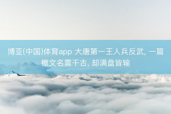 博亚(中国)体育app 大唐第一王人兵反武, 一篇檄文名震千古, 却满盘皆输
