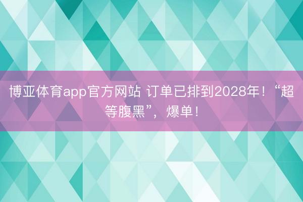 博亚体育app官方网站 订单已排到2028年！“超等腹黑”，爆单！