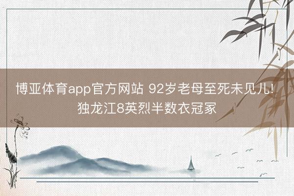 博亚体育app官方网站 92岁老母至死未见儿! 独龙江8英烈半数衣冠冢