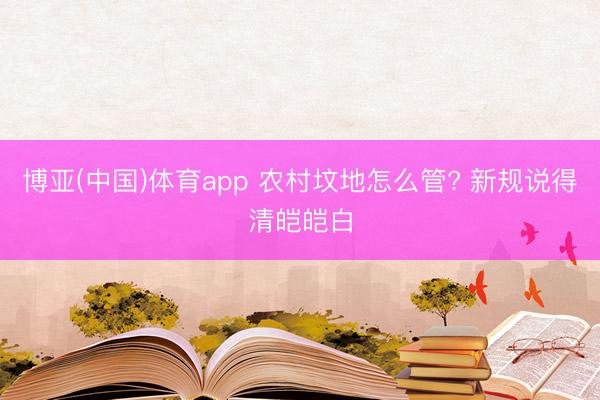 博亚(中国)体育app 农村坟地怎么管? 新规说得清皑皑白