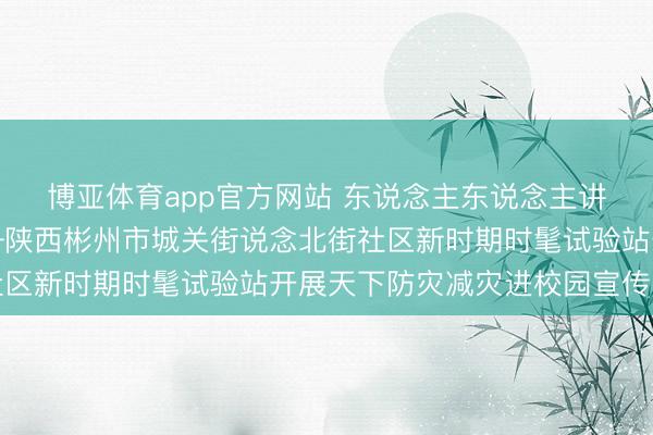 博亚体育app官方网站 东说念主东说念主讲安全、个个会济急——陕西彬州市城关街说念北街社区新时期时髦试验站开展天下防灾减灾进校园宣传当作