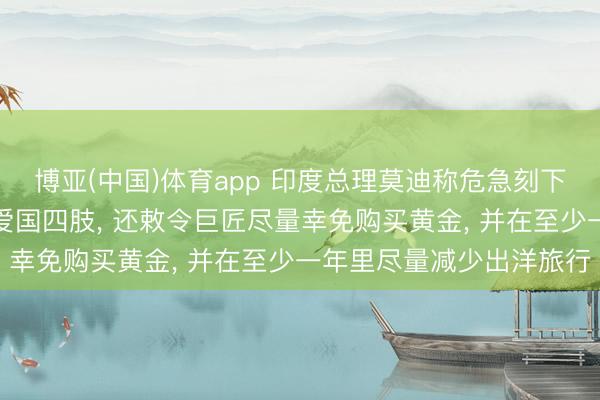博亚(中国)体育app 印度总理莫迪称危急刻下少吃少许油便是极大的爱国四肢, 还敕令巨匠尽量幸免购买黄金, 并在至少一年里尽量减少出洋旅行