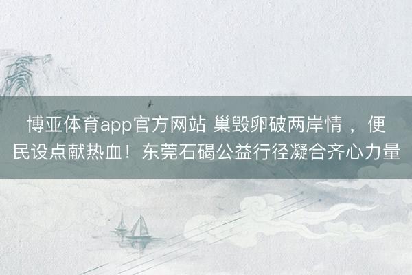 博亚体育app官方网站 巢毁卵破两岸情 ，便民设点献热血！东莞石碣公益行径凝合齐心力量