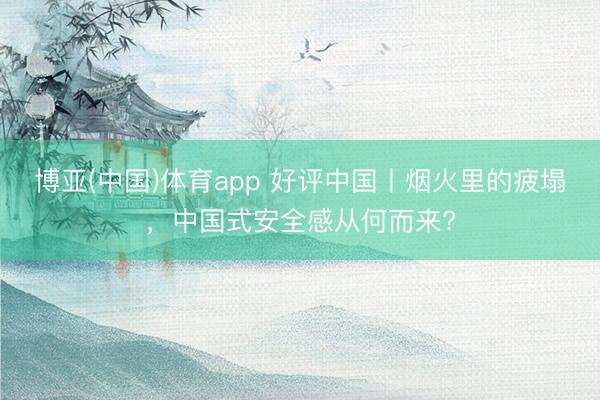 博亚(中国)体育app 好评中国丨烟火里的疲塌,中国式安全感从何而来?