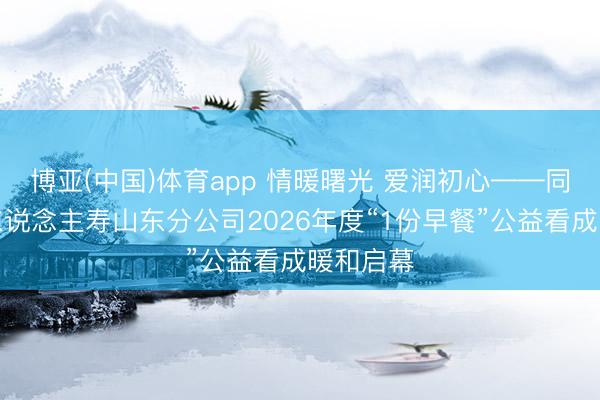 博亚(中国)体育app 情暖曙光 爱润初心——同方全球东说念主寿山东分公司2026年度“1份早餐”公益看成暖和启幕