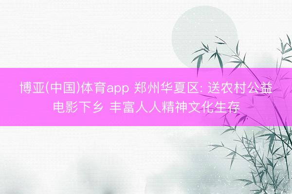 博亚(中国)体育app 郑州华夏区: 送农村公益电影下乡 丰富人人精神文化生存