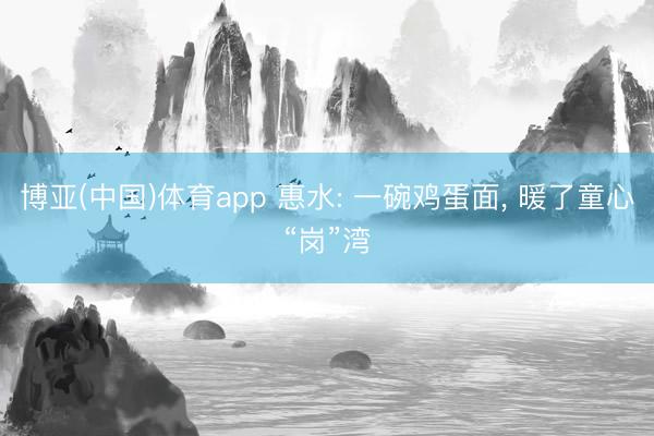 博亚(中国)体育app 惠水: 一碗鸡蛋面, 暖了童心“岗”湾