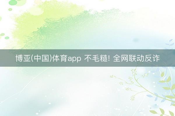 博亚(中国)体育app 不毛糙! 全网联动反诈