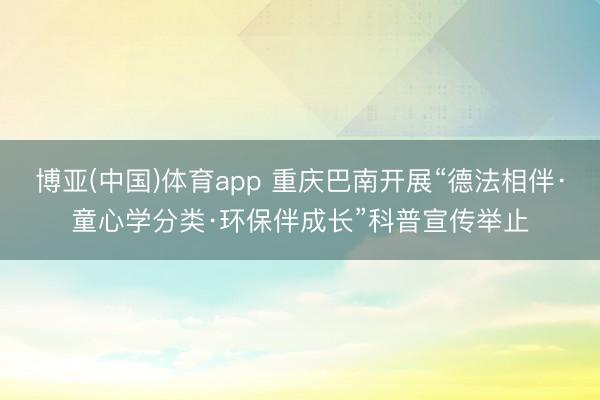 博亚(中国)体育app 重庆巴南开展“德法相伴·童心学分类·环保伴成长”科普宣传举止