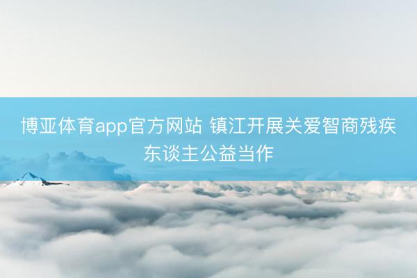 博亚体育app官方网站 镇江开展关爱智商残疾东谈主公益当作