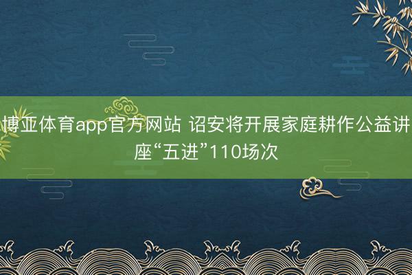 博亚体育app官方网站 诏安将开展家庭耕作公益讲座“五进”110场次